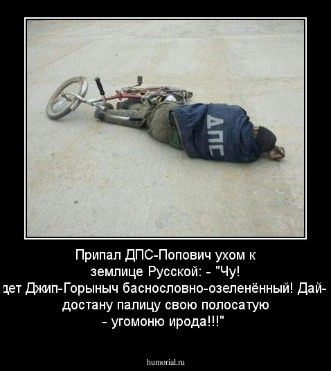 Припал ДПС-Попович ухом к землице Русской: - "Чу! Едет Джип-Горыныч баснословно-озеленённый! Дай-ка достану палицу свою полосатую - угомоню ирода!!!"