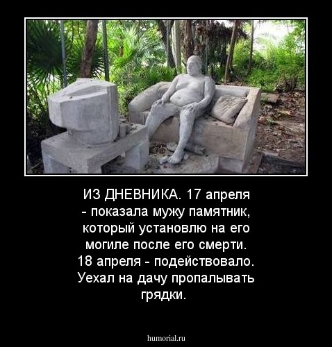 ИЗ  ДНЕВНИКА. 17 апреля - показала мужу памятник, который установлю на его могиле после его смерти. 18 апреля - подействовало. Уехал на дачу пропалывать грядки.