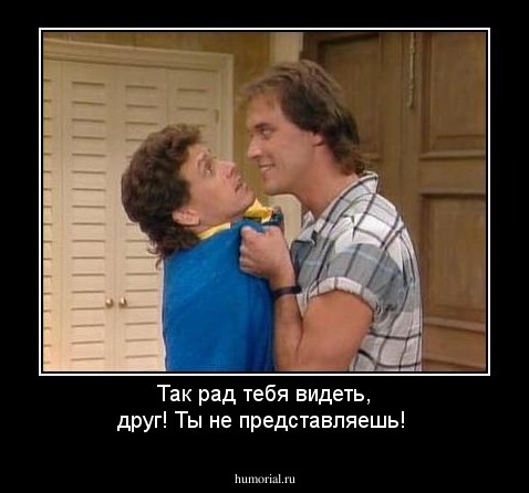 Так рад тебя видеть, друг! Ты не представляешь!