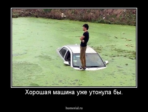 Хорошая машина уже утонула бы.