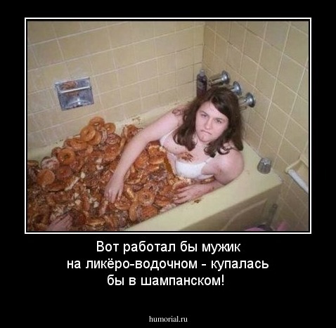 Вот работал бы мужик на ликёро-водочном - купалась бы в шампанском!