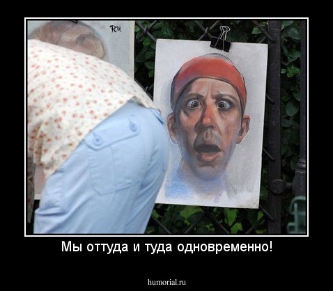 Мы оттуда и туда одновременно!