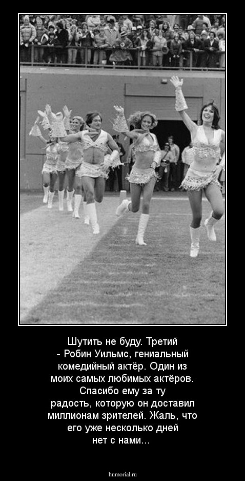 Шутить не буду. Третий - Робин Уильмс, гениальный комедийный актёр. Один из моих самых любимых актёров. Спасибо ему за ту радость, которую он доставил миллионам зрителей. Жаль, что его уже несколько дней нет с нами...