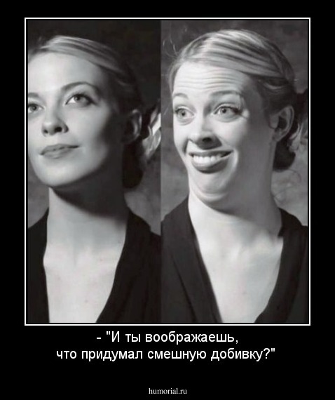 - "И ты воображаешь, что придумал смешную добивку?"