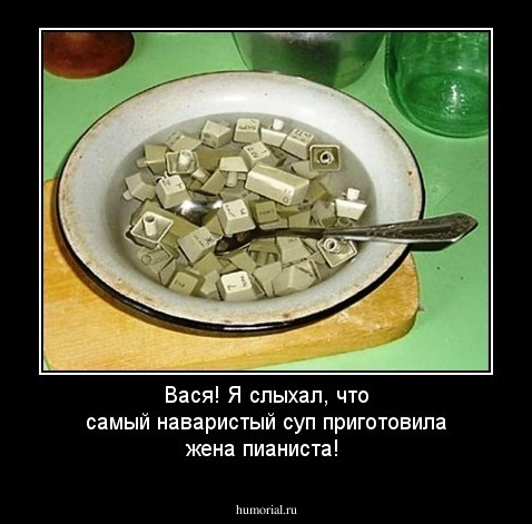 Вася! Я слыхал, что самый наваристый суп приготовила жена пианиста!