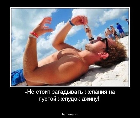 -Не стоит загадывать желания,на пустой желудок джину!