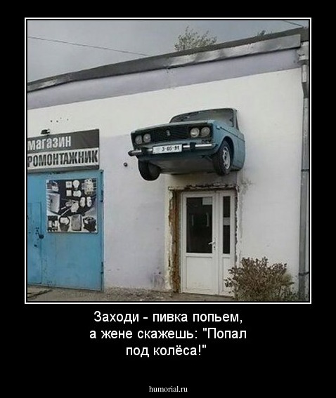 Заходи - пивка попьем, а жене скажешь: "Попал под колёса!"