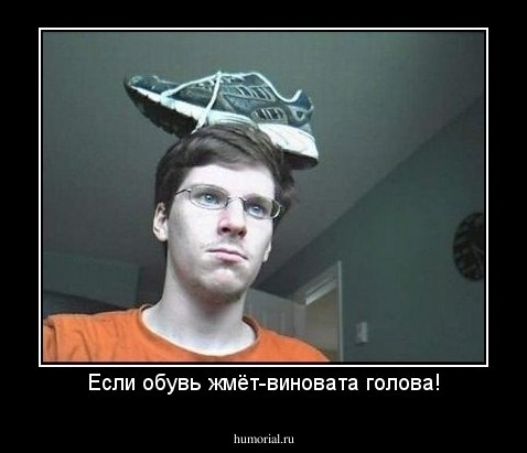 Если обувь жмёт-виновата голова!