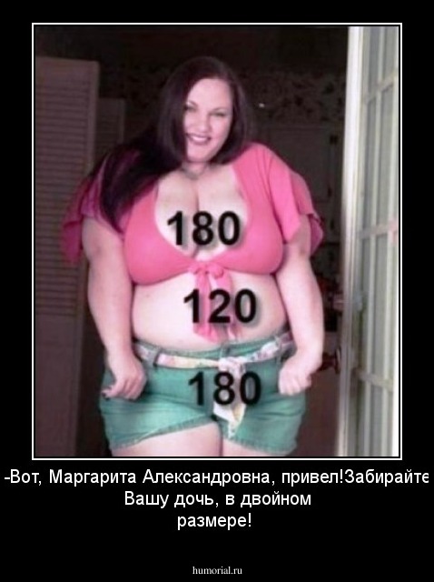-Вот, Маргарита Александровна, привел!Забирайте Вашу дочь, в двойном размере!