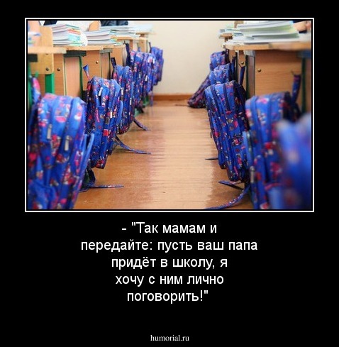 - "Так мамам и передайте: пусть ваш папа придёт в школу, я хочу с ним лично поговорить!"