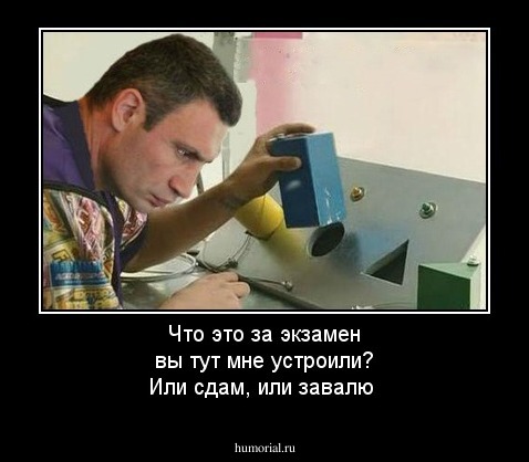 Что это за экзамен вы тут мне устроили? Или сдам, или завалю