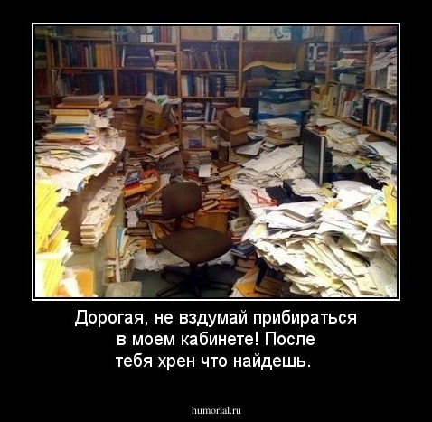 Дорогая, не вздумай прибираться в моем кабинете! После тебя хрен что найдешь.