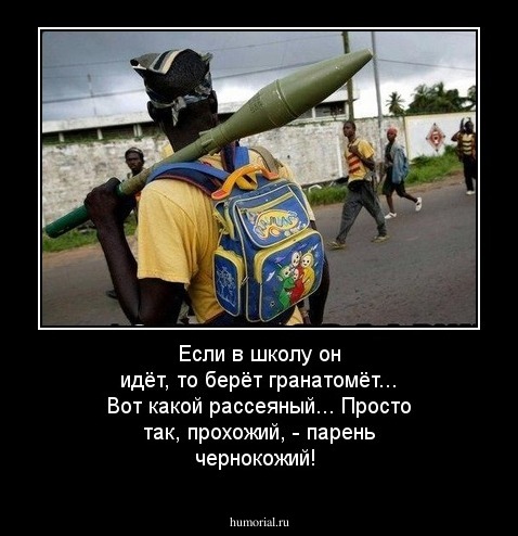 Если в школу он идёт, то берёт гранатомёт...
Вот какой рассеяный... Просто так, прохожий, - парень чернокожий!