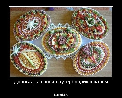 Дорогая, я просил бутербродик с салом
