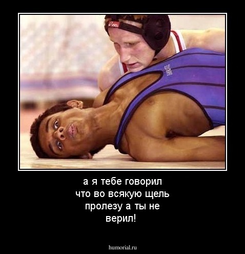 а я тебе говорил что во всякую щель пролезу а ты не верил!