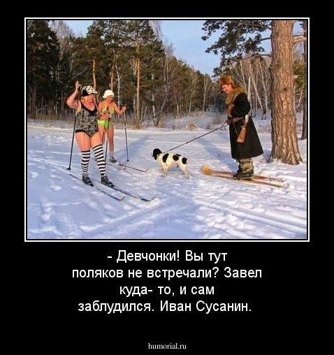 - Девчонки! Вы тут поляков не встречали?
Завел куда- то, и сам заблудился.
                                              Иван Сусанин.