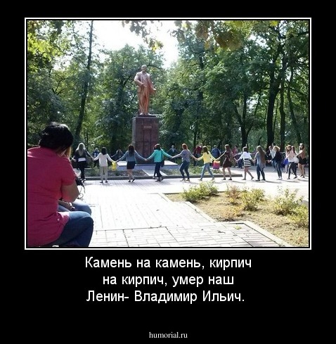 Камень на камень, кирпич на кирпич, умер наш Ленин- Владимир Ильич.