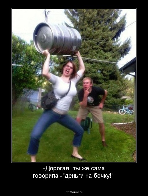 -Дорогая, ты же сама говорила -"деньги на бочку!"
