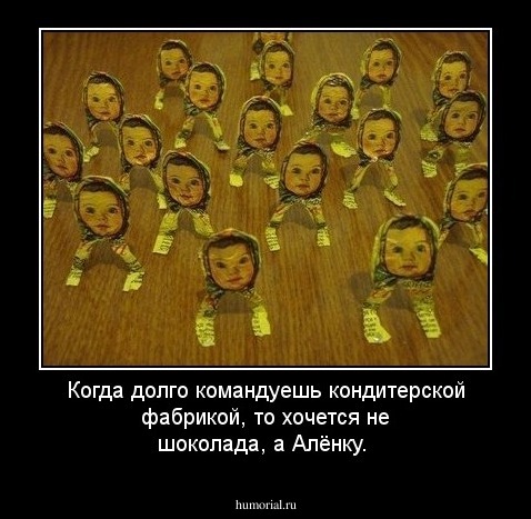Когда долго командуешь кондитерской фабрикой, то хочется не шоколада, а Алёнку.