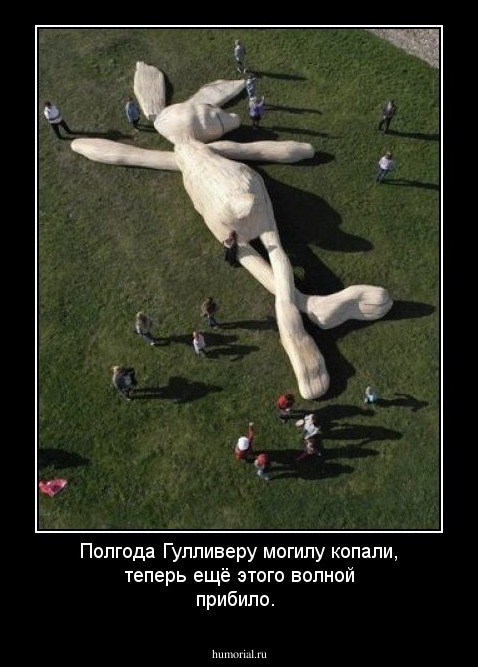 Полгода Гулливеру могилу копали, теперь ещё этого волной прибило.