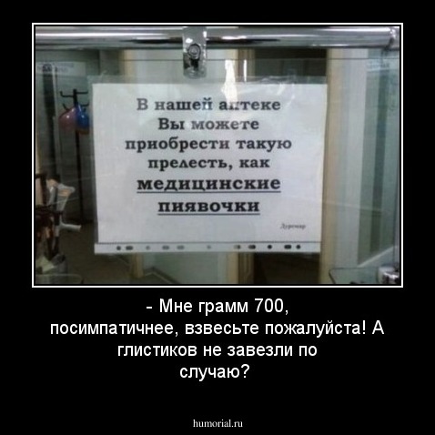 - Мне грамм 700, посимпатичнее, взвесьте пожалуйста! А глистиков не завезли по случаю?