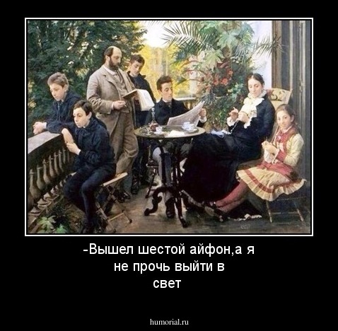 -Вышел шестой айфон,а я не прочь выйти в свет
