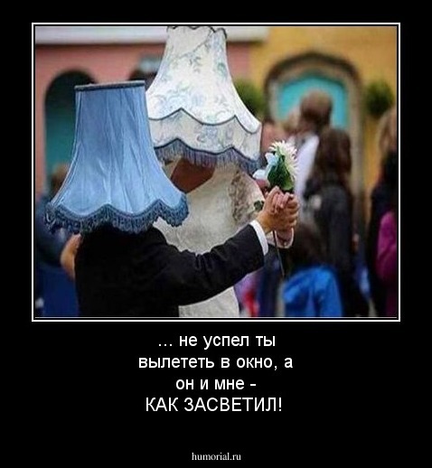 ... не успел ты вылететь в окно, а он и мне - КАК ЗАСВЕТИЛ!