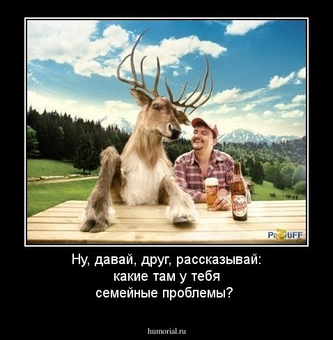 Ну, давай, друг, рассказывай: какие там у тебя семейные проблемы? 