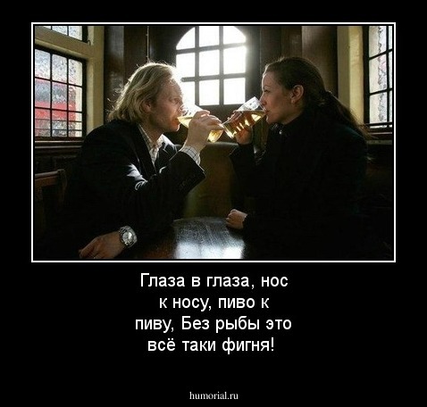 Глаза в глаза, нос к носу, пиво к пиву, Без рыбы это всё таки фигня!
