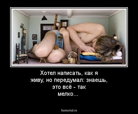 Хотел написать, как я живу, но передумал: знаешь, это всё - так мелко...