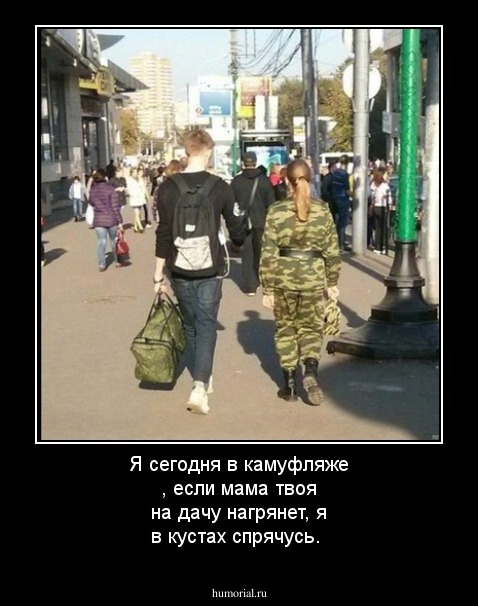 Я сегодня в камуфляже , если мама твоя на дачу нагрянет, я в кустах спрячусь.