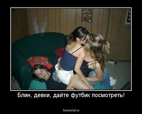Блин, девки, дайте футбик посмотреть!