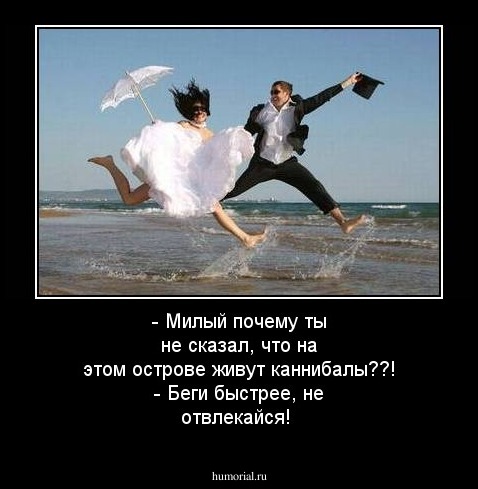 - Милый почему ты не сказал, что на этом острове живут каннибалы??!
- Беги быстрее, не отвлекайся!