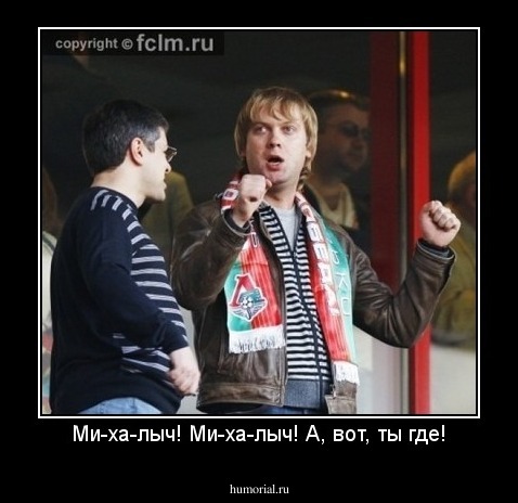Ми-ха-лыч! Ми-ха-лыч! А, вот, ты где!