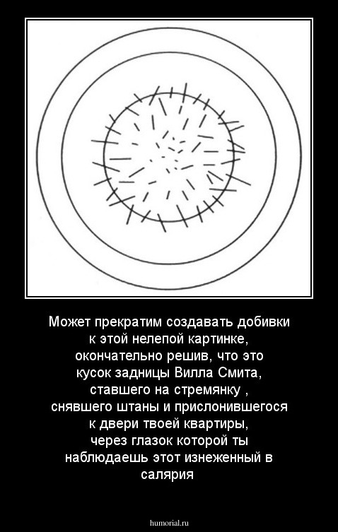 Может прекратим создавать добивки к этой нелепой картинке, окончательно решив, что это кусок задницы Вилла Смита, ставшего на стремянку , снявшего штаны и прислонившегося к двери твоей квартиры, через глазок которой ты наблюдаешь этот изнеженный в салярия