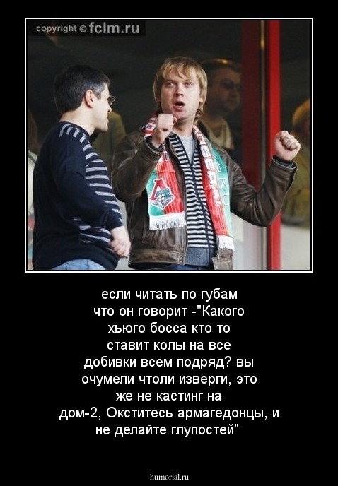 если читать по губам что он говорит -"Какого хьюго босса кто то ставит колы на все добивки всем подряд? вы очумели чтоли изверги, это же не кастинг на дом-2, Окститесь армагедонцы, и не делайте глупостей"