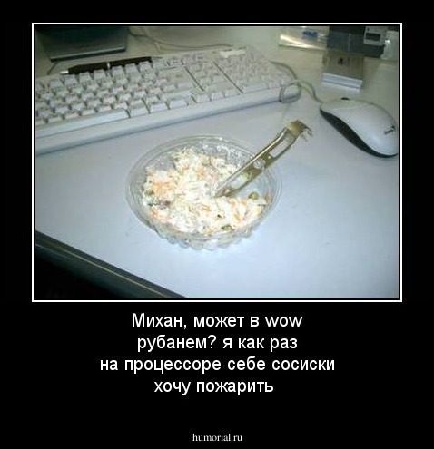 Михан, может в wow рубанем? я как раз на процессоре себе сосиски хочу пожарить