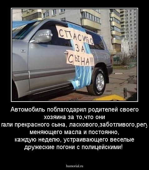 Автомобиль поблагодарил родителей своего хозяина за то,что они воспитали прекрасного сына, ласкового,заботливого,регулярно меняющего масла и постоянно, каждую неделю, устраивающего веселые дружеские погони с полицейскими!