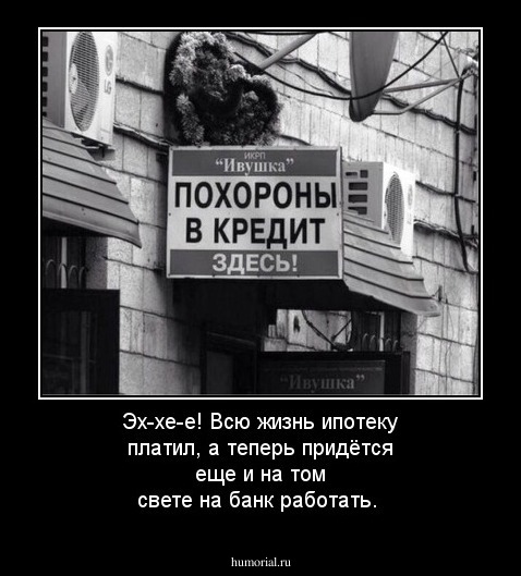 Эх-хе-е! Всю жизнь ипотеку платил, а теперь придётся еще и на том свете на банк работать.