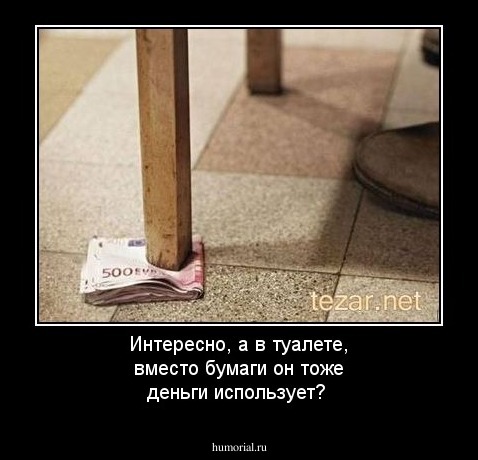 Интересно, а в туалете, вместо бумаги он тоже деньги использует?