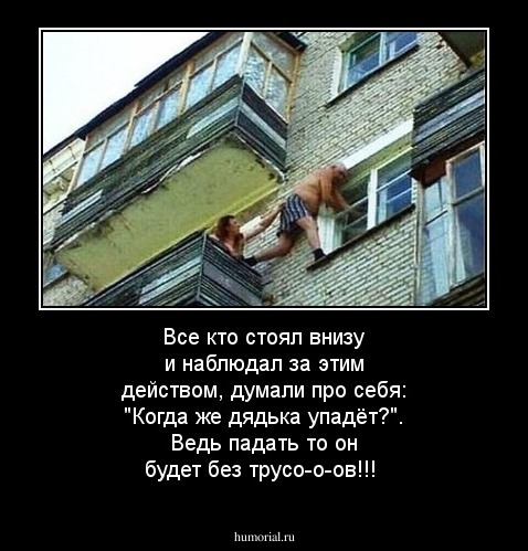 Все кто стоял внизу и наблюдал за этим действом, думали про себя: "Когда же дядька упадёт?". Ведь падать то он будет без трусо-о-ов!!!