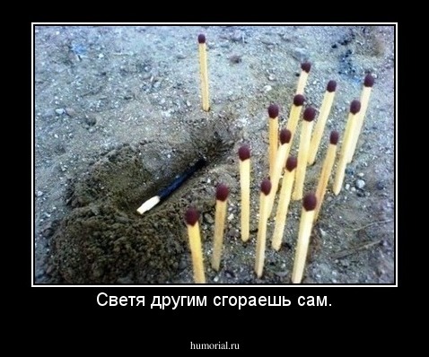 Светя другим сгораешь сам.