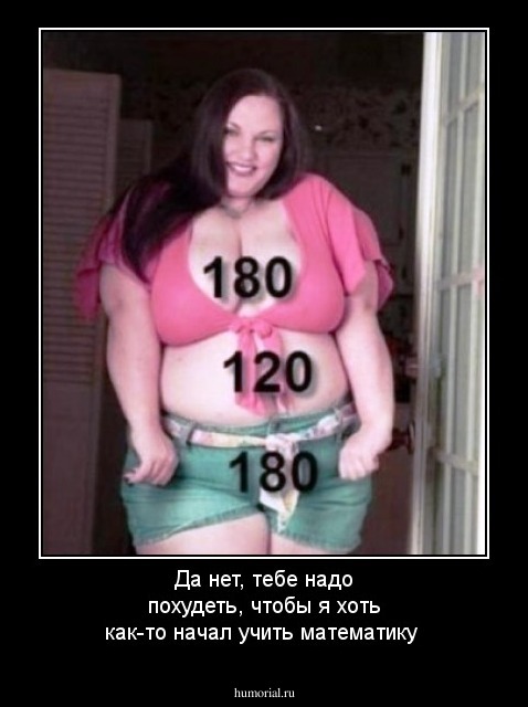 Да нет, тебе надо похудеть, чтобы я хоть как-то начал учить математику 