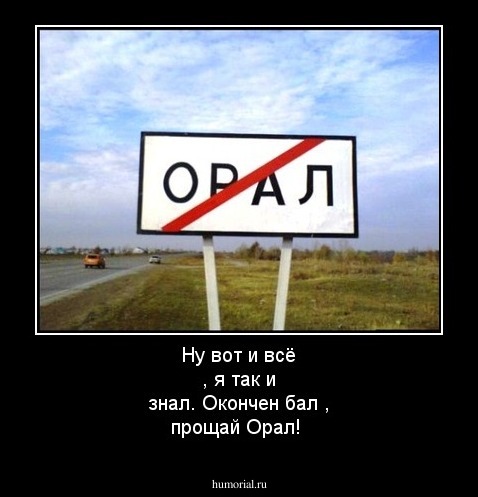 Ну вот и всё , я так и знал. Окончен бал , прощай Орал!