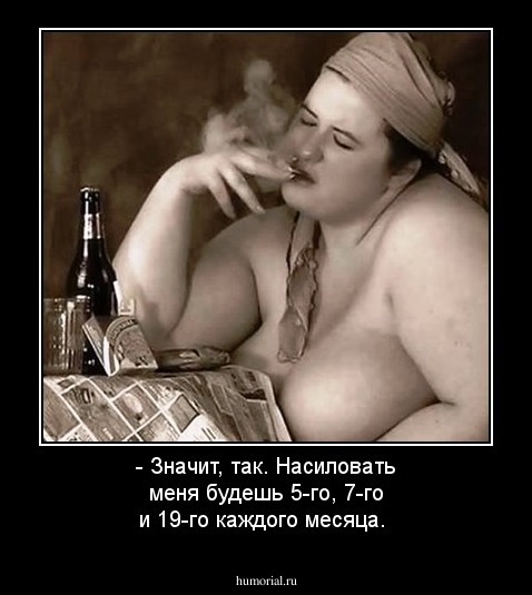 - Значит, так. Насиловать меня будешь 5-го, 7-го и 19-го каждого месяца.