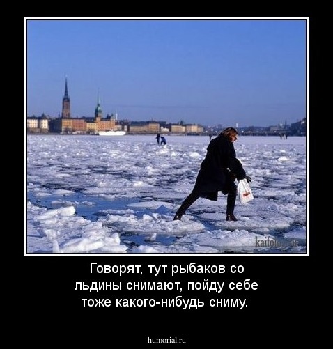 Говорят, тут рыбаков со льдины снимают, пойду себе тоже какого-нибудь сниму.
