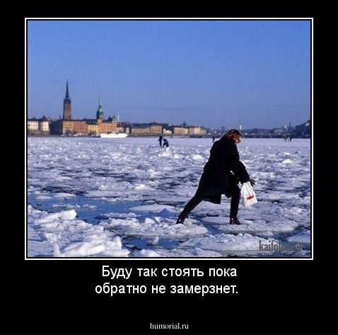 Буду так стоять пока обратно не замерзнет.
