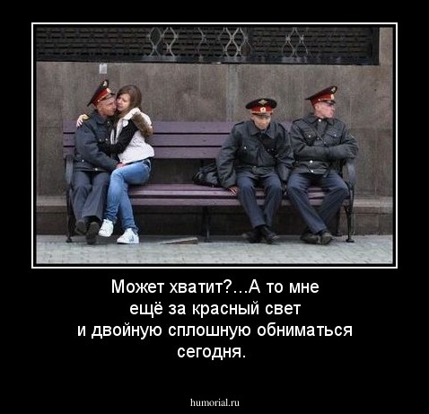 Может хватит?...А то мне ещё за красный свет и двойную сплошную обниматься сегодня.