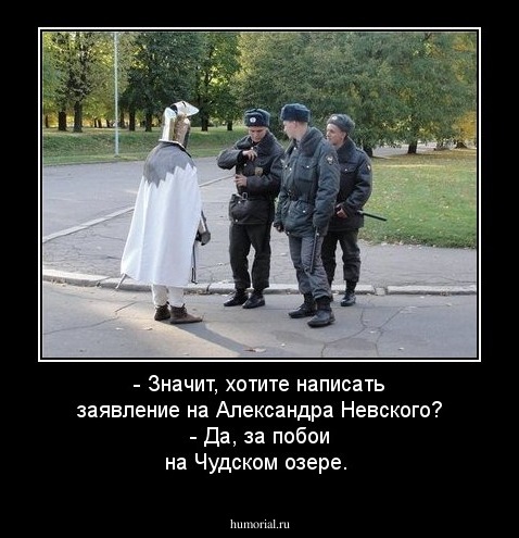 - Значит,  хотите написать заявление на Александра Невского?
- Да, за побои на Чудском озере.