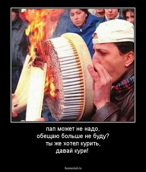 пап может не надо, обещаю больше не буду?
ты же хотел курить, давай кури!
